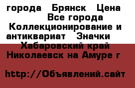 1.1) города : Брянск › Цена ­ 49 - Все города Коллекционирование и антиквариат » Значки   . Хабаровский край,Николаевск-на-Амуре г.